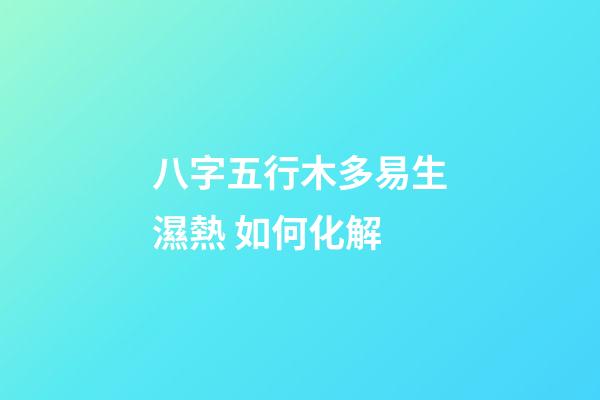 八字五行木多易生濕熱 如何化解